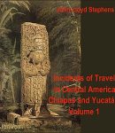 Incidents of Travel in Central America, Chiapas, and Yucatan, Vol. 1 cover